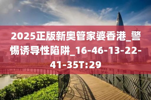 2025正版新奥管家婆香港_警惕诱导性陷阱_16-46-13-22-41-35T:29