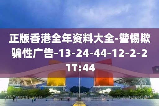 正版香港全年资料大全-警惕欺骗性广告-13-24-44-12-2-21T:44