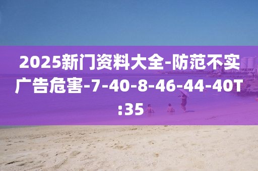 2025新门资料大全-防范不实广告危害-7-40-8-46-44-40T:35