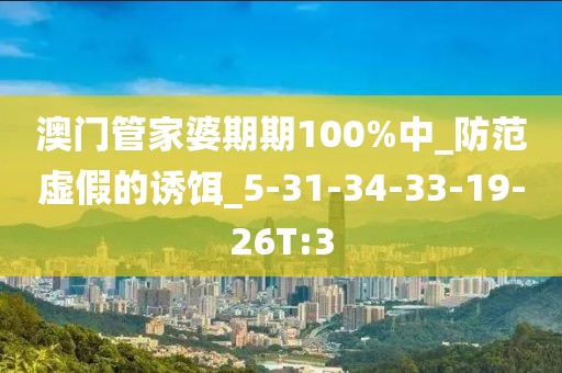 澳门管家婆期期100%中_防范虚假的诱饵_5-31-34-33-19-26T:3