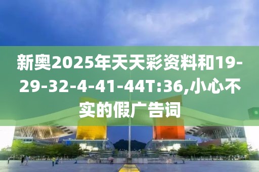 新奥2025年天天彩资料和19-29-32-4-41-44T:36,小心不实的假广告词
