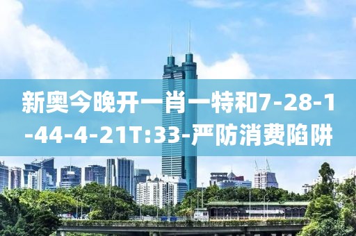 新奥今晚开一肖一特和7-28-1-44-4-21T:33-严防消费陷阱
