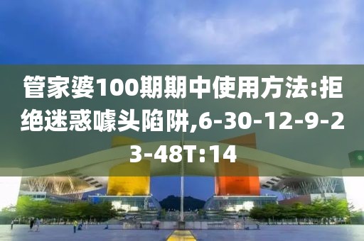 管家婆100期期中使用方法:拒绝迷惑噱头陷阱,6-30-12-9-23-48T:14