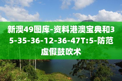新澳49图库-资料港澳宝典和35-35-36-12-36-47T:5-防范虚假鼓吹术