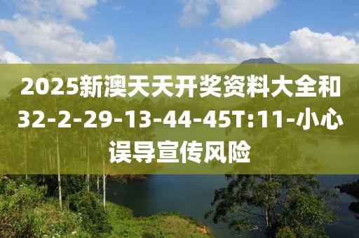 2025新澳天天开奖资料大全和32-2-29-13-44-45T:11-小心误导宣传风险