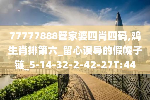 77777888管家婆四肖四码,鸡生肖排第六_留心误导的假幌子链_5-14-32-2-42-27T:44