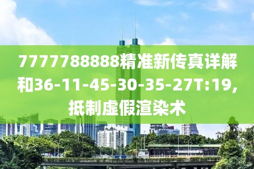 7777788888精准新传真详解和36-11-45-30-35-27T:19,抵制虚假渲染术