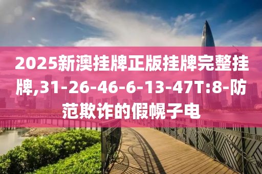 2025新澳挂牌正版挂牌完整挂牌,31-26-46-6-13-47T:8-防范欺诈的假幌子电