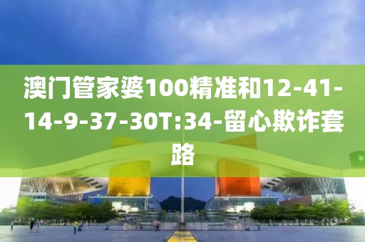 澳门管家婆100精准和12-41-14-9-37-30T:34-留心欺诈套路