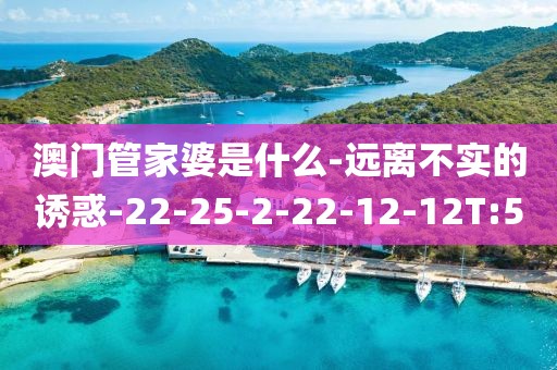 澳门管家婆是什么-远离不实的诱惑-22-25-2-22-12-12T:5