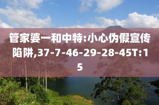 管家婆一和中特:小心伪假宣传陷阱,37-7-46-29-28-45T:15