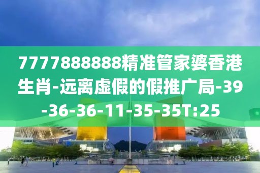 7777888888精准管家婆香港生肖-远离虚假的假推广局-39-36-36-11-35-35T:25