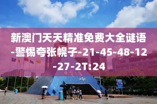 新澳门天天精准免费大全谜语-警惕夸张幌子-21-45-48-12-27-2T:24
