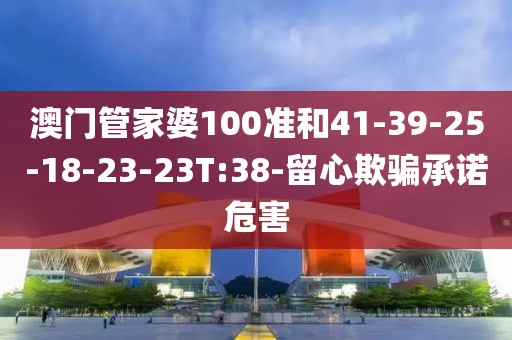 澳门管家婆100准和41-39-25-18-23-23T:38-留心欺骗承诺危害