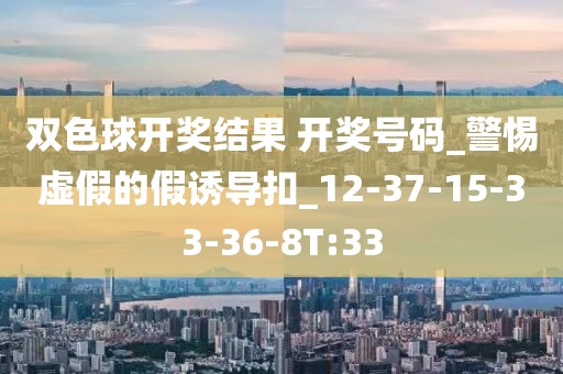 双色球开奖结果 开奖号码_警惕虚假的假诱导扣_12-37-15-33-36-8T:33