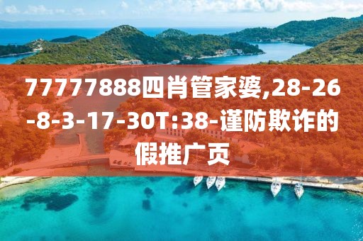 77777888四肖管家婆,28-26-8-3-17-30T:38-谨防欺诈的假推广页