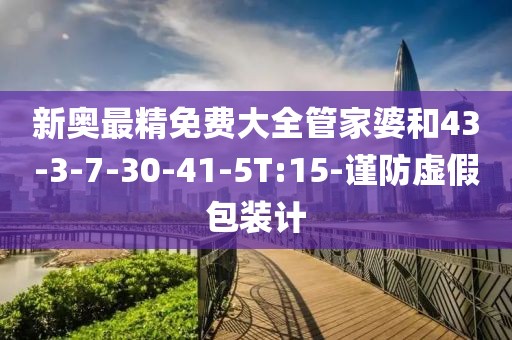 新奥最精免费大全管家婆和43-3-7-30-41-5T:15-谨防虚假包装计