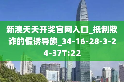 新澳天天开奖官网入口_抵制欺诈的假诱导旗_34-16-28-3-24-37T:22