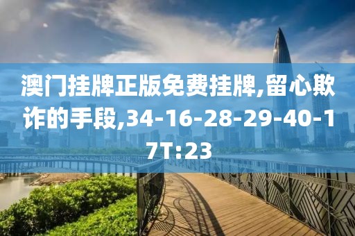 澳门挂牌正版免费挂牌,留心欺诈的手段,34-16-28-29-40-17T:23