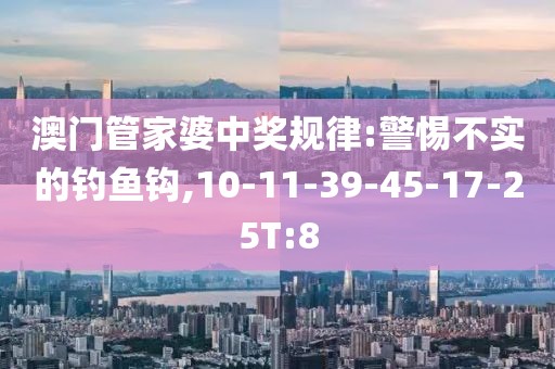 澳门管家婆中奖规律:警惕不实的钓鱼钩,10-11-39-45-17-25T:8