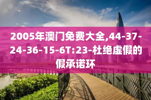 2005年澳门免费大全,44-37-24-36-15-6T:23-杜绝虚假的假承诺环