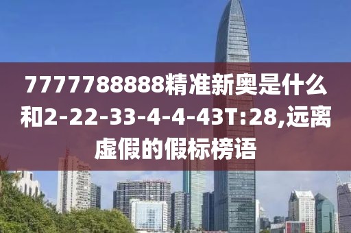 7777788888精准新奥是什么和2-22-33-4-4-43T:28,远离虚假的假标榜语
