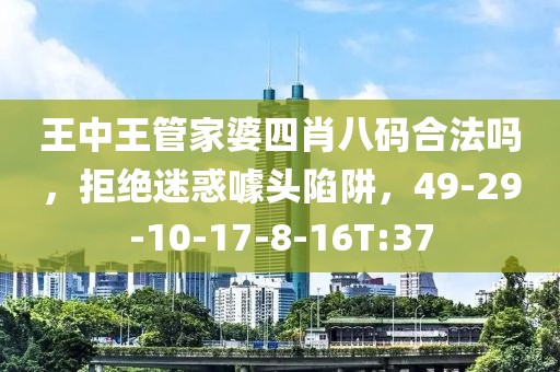 王中王管家婆四肖八码合法吗，拒绝迷惑噱头陷阱，49-29-10-17-8-16T:37