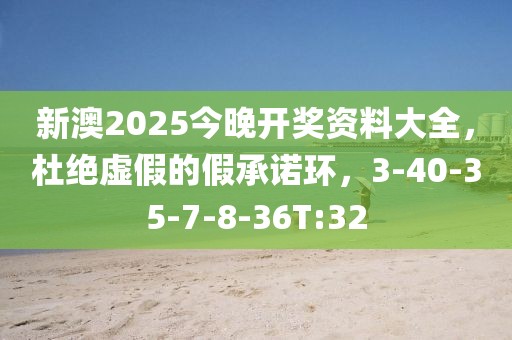 新澳2025今晚开奖资料大全，杜绝虚假的假承诺环，3-40-35-7-8-36T:32