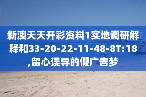 新澳天天开彩资料1实地调研解释和33-20-22-11-48-8T:18,留心误导的假广告梦