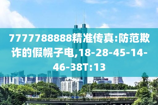 7777788888精准传真:防范欺诈的假幌子电,18-28-45-14-46-38T:13