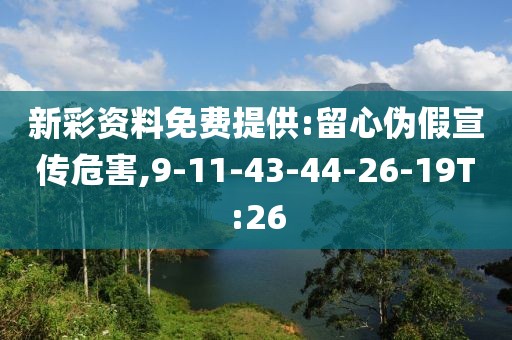 新彩资料免费提供:留心伪假宣传危害,9-11-43-44-26-19T:26