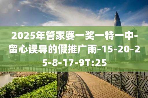 2025年管家婆一奖一特一中-留心误导的假推广雨-15-20-25-8-17-9T:25