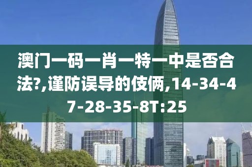 澳门一码一肖一特一中是否合法?,谨防误导的伎俩,14-34-47-28-35-8T:25