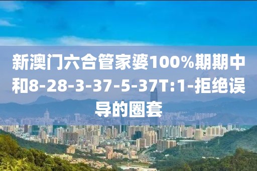 新澳门六合管家婆100%期期中和8-28-3-37-5-37T:1-拒绝误导的圈套