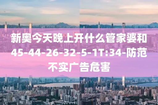新奥今天晚上开什么管家婆和45-44-26-32-5-1T:34-防范不实广告危害