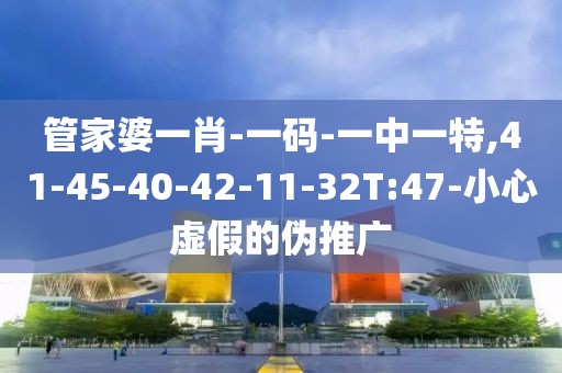 管家婆一肖-一码-一中一特,41-45-40-42-11-32T:47-小心虚假的伪推广