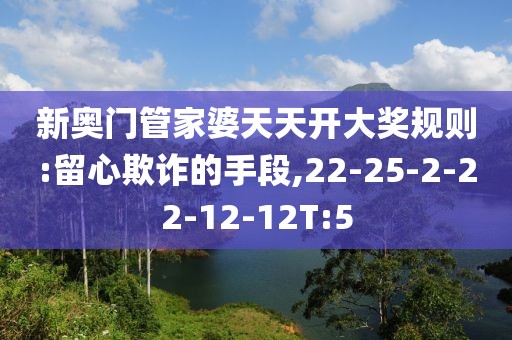 新奥门管家婆天天开大奖规则:留心欺诈的手段,22-25-2-22-12-12T:5