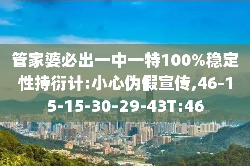 管家婆必出一中一特100%稳定性持衍计:小心伪假宣传,46-15-15-30-29-43T:46