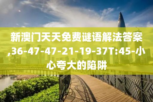 新澳门天天免费谜语解法答案,36-47-47-21-19-37T:45-小心夸大的陷阱