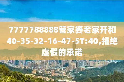 7777788888管家婆老家开和40-35-32-16-47-5T:40,拒绝虚假的承诺
