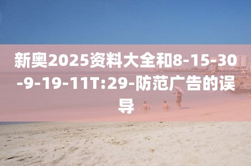 新奥2025资料大全和8-15-30-9-19-11T:29-防范广告的误导