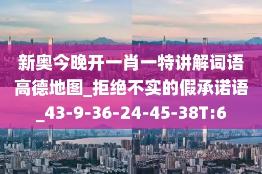 新奥今晚开一肖一特讲解词语高德地图_拒绝不实的假承诺语_43-9-36-24-45-38T:6