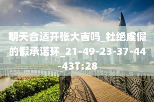 明天合适开张大吉吗_杜绝虚假的假承诺环_21-49-23-37-44-43T:28