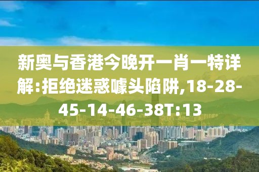 新奥与香港今晚开一肖一特详解:拒绝迷惑噱头陷阱,18-28-45-14-46-38T:13