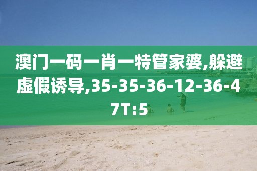 澳门一码一肖一特管家婆,躲避虚假诱导,35-35-36-12-36-47T:5