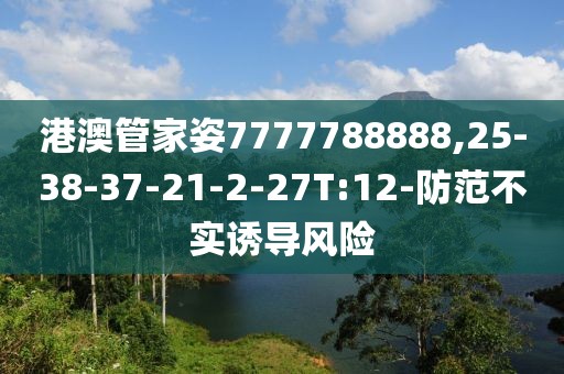 港澳管家姿7777788888,25-38-37-21-2-27T:12-防范不实诱导风险