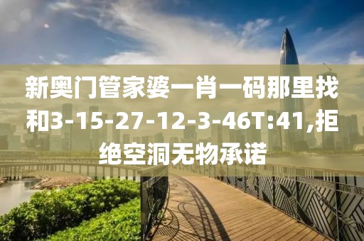 新奥门管家婆一肖一码那里找和3-15-27-12-3-46T:41,拒绝空洞无物承诺