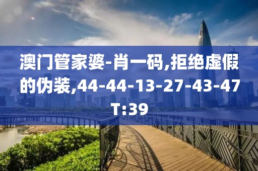 澳门管家婆-肖一码,拒绝虚假的伪装,44-44-13-27-43-47T:39