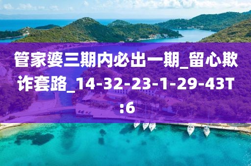 管家婆三期内必出一期_留心欺诈套路_14-32-23-1-29-43T:6