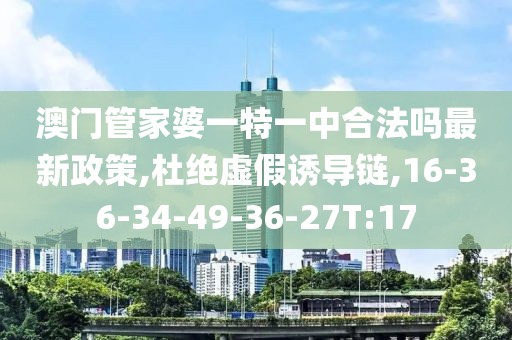 澳门管家婆一特一中合法吗最新政策,杜绝虚假诱导链,16-36-34-49-36-27T:17